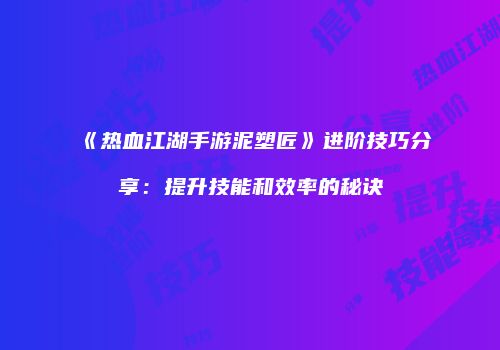 《热血江湖手游泥塑匠》进阶技巧分享：提升技能和效率的秘诀