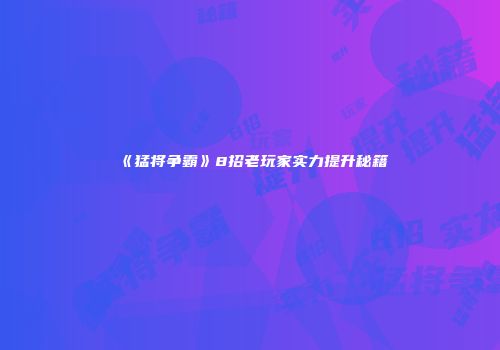 《猛将争霸》8招老玩家实力提升秘籍