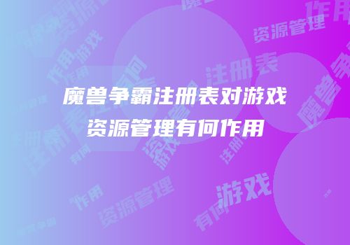 魔兽争霸注册表对游戏资源管理有何作用