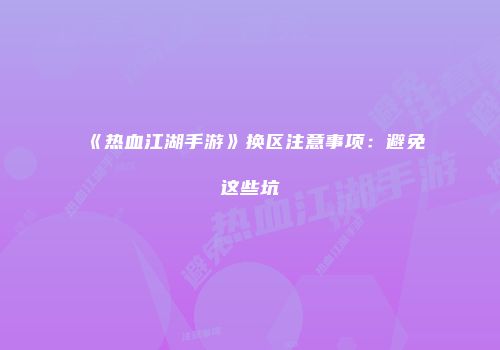 《热血江湖手游》换区注意事项：避免这些坑