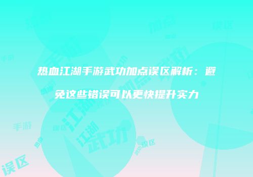 热血江湖手游武功加点误区解析：避免这些错误可以更快提升实力