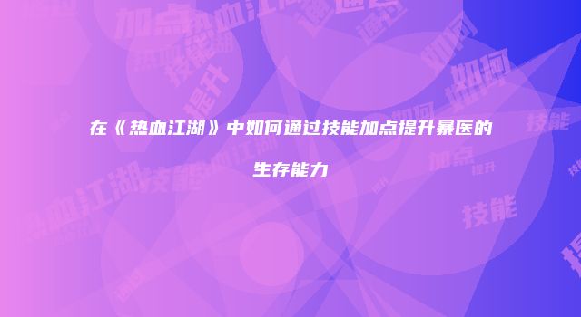 在《热血江湖》中如何通过技能加点提升暴医的生存能力