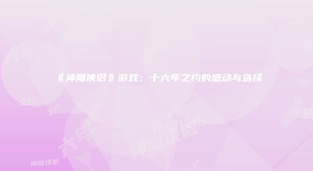 《神雕侠侣》游戏：十六年之约的感动与选择
