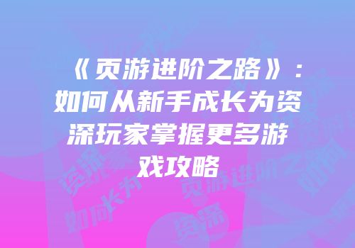 《页游进阶之路》：如何从新手成长为资深玩家掌握更多游戏攻略