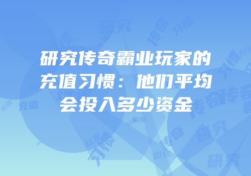 研究传奇霸业玩家的充值习惯：他们平均会投入多少资金