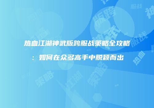 热血江湖神武版跨服战策略全攻略：如何在众多高手中脱颖而出