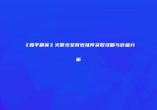 《和平精英》火箭少女背包挂件获取攻略与价格分析