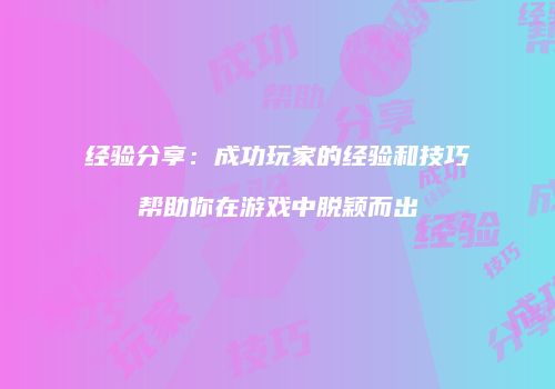 经验分享：成功玩家的经验和技巧帮助你在游戏中脱颖而出
