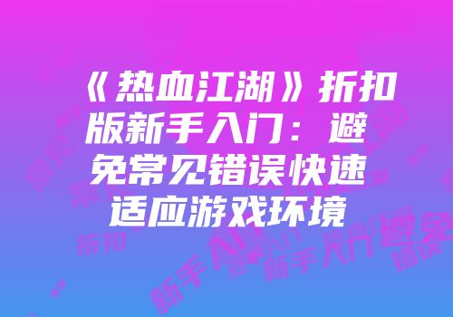 《热血江湖》折扣版新手入门:避免常见错误快速适应游戏环境