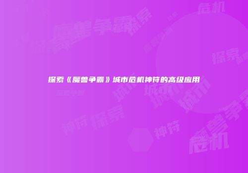 探索《魔兽争霸》城市危机神符的高级应用