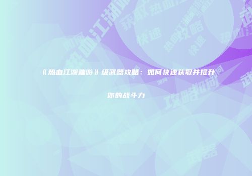 《热血江湖端游》级武器攻略：如何快速获取并提升你的战斗力