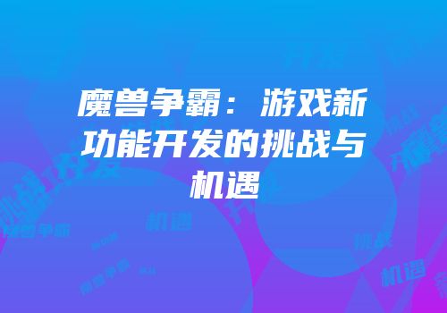 魔兽争霸：游戏新功能开发的挑战与机遇