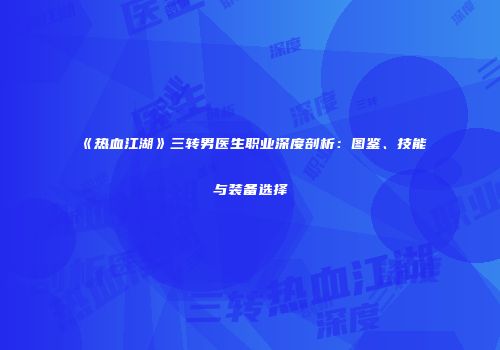 《热血江湖》三转男医生职业深度剖析：图鉴、技能与装备选择