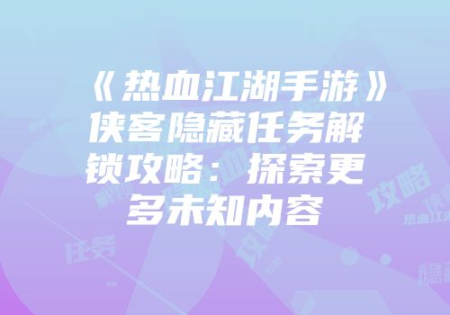 《热血江湖手游》侠客隐藏任务解锁攻略：探索更多未知内容