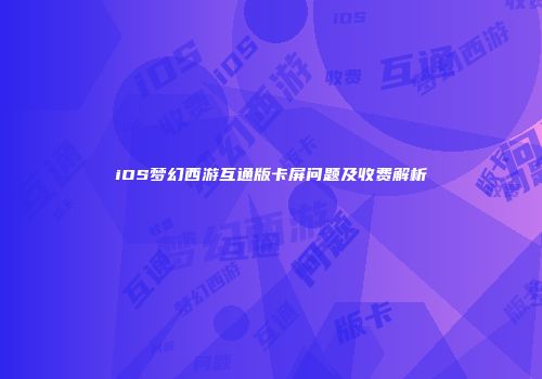 iOS梦幻西游互通版卡屏问题及收费解析