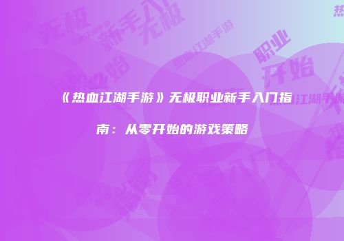 《热血江湖手游》无极职业新手入门指南：从零开始的游戏策略