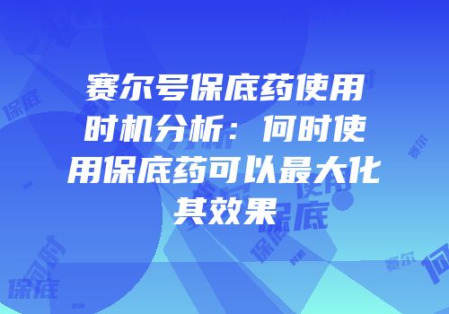 赛尔号保底药使用时机分析:何时使用保底药可以最大化其效果