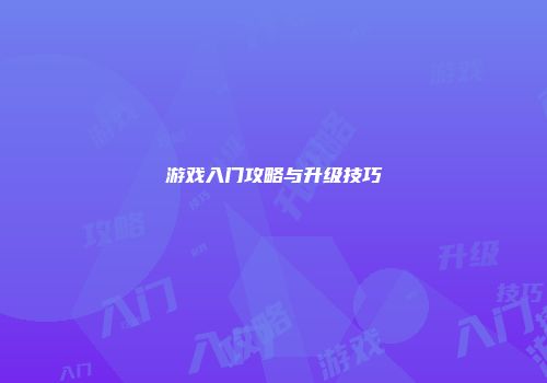 游戏入门攻略与升级技巧