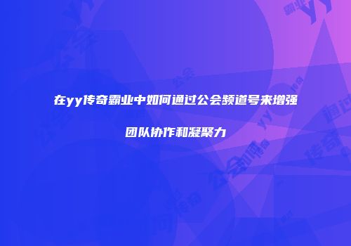 在yy传奇霸业中如何通过公会频道号来增强团队协作和凝聚力