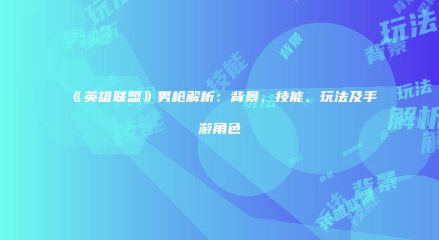 《英雄联盟》男枪解析：背景、技能、玩法及手游角色