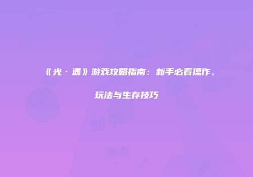 《光·遇》游戏攻略指南：新手必看操作、玩法与生存技巧
