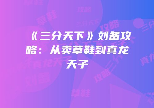 《三分天下》刘备攻略：从卖草鞋到真龙天子