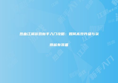 热血江湖游戏新手入门攻略：如何高效升级与获得稀有装备