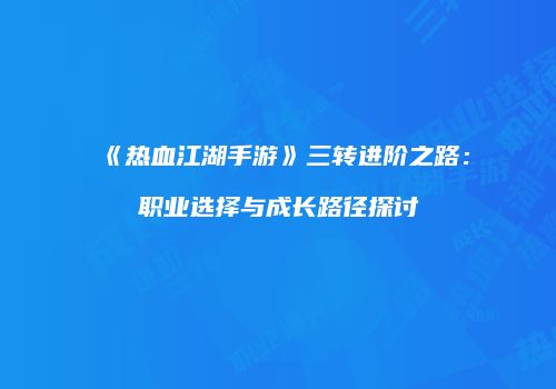 《热血江湖手游》三转进阶之路:职业选择与成长路径探讨