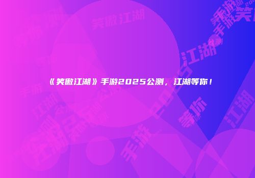 《笑傲江湖》手游2025公测，江湖等你！