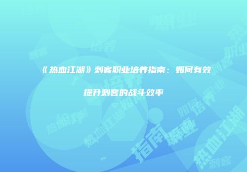 《热血江湖》刺客职业培养指南：如何有效提升刺客的战斗效率