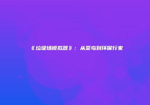 《垃圾场模拟器》：从菜鸟到环保行家