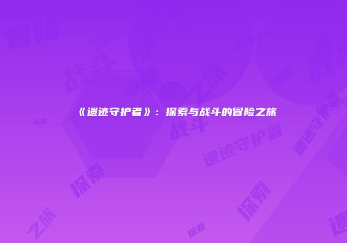 《遗迹守护者》：探索与战斗的冒险之旅
