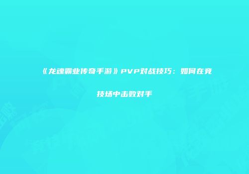 《龙魂霸业传奇手游》PVP对战技巧：如何在竞技场中击败对手