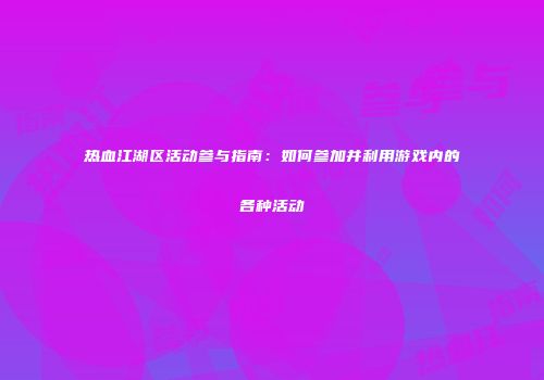 热血江湖区活动参与指南：如何参加并利用游戏内的各种活动