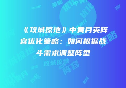 《攻城掠地》中黄月英阵容优化策略：如何根据战斗需求调整阵型
