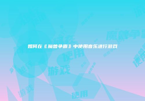 如何在《魔兽争霸》中使用音乐进行游戏