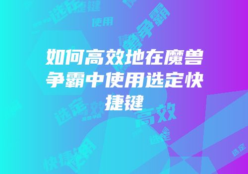 如何高效地在魔兽争霸中使用选定快捷键