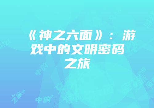 《神之六面》：游戏中的文明密码之旅