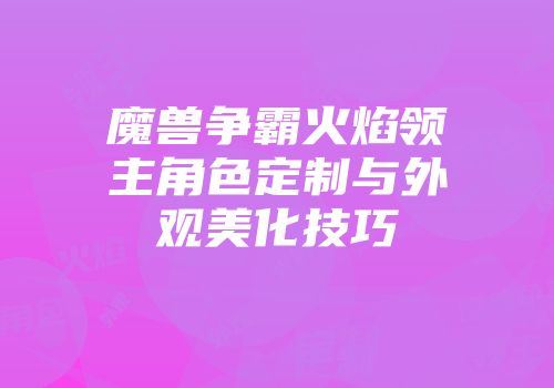 魔兽争霸火焰领主角色定制与外观美化技巧