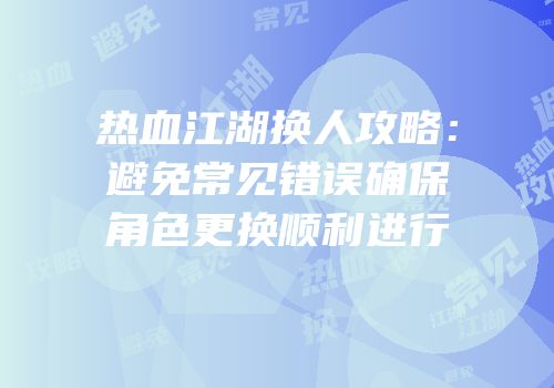 热血江湖换人攻略：避免常见错误确保角色更换顺利进行