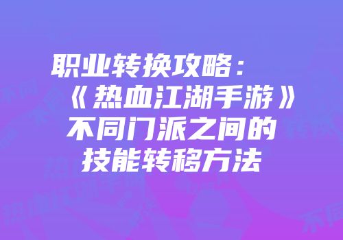 职业转换攻略：《热血江湖手游》不同门派之间的技能转移方法
