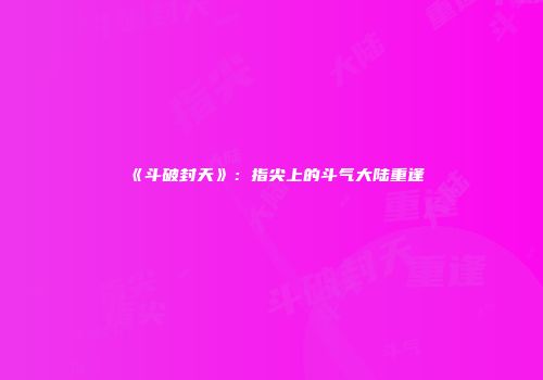《斗破封天》：指尖上的斗气大陆重逢