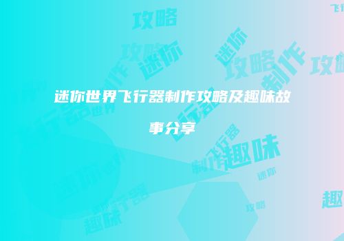 迷你世界飞行器制作攻略及趣味故事分享
