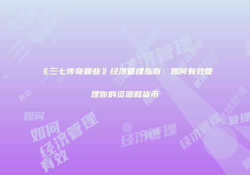 《三七传奇霸业》经济管理指南：如何有效管理你的资源和货币