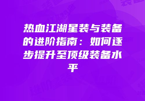 热血江湖星装与装备的进阶指南：如何逐步提升至顶级装备水平