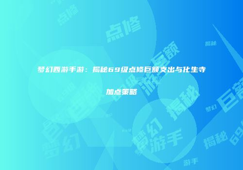 梦幻西游手游：揭秘69级点修巨额支出与化生寺加点策略