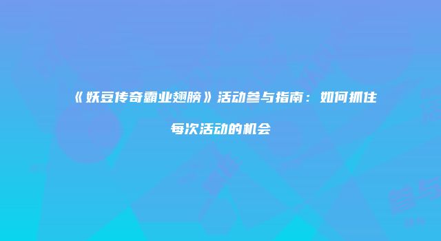 《妖豆传奇霸业翅膀》活动参与指南：如何抓住每次活动的机会