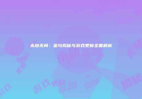 永劫无间：金乌揭秘与游戏更新全面解析