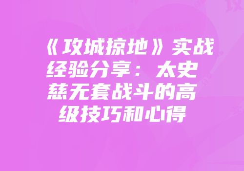 《攻城掠地》实战经验分享：太史慈无套战斗的高级技巧和心得