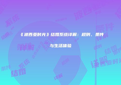 《波西亚时光》结婚系统详解：规则、条件与生活体验